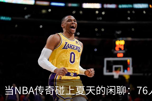 当NBA传奇碰上夏天的闲聊：76人四将还是热火朝天？
