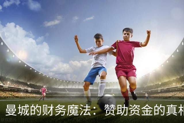 曼城的财务魔法：赞助资金的真相大揭秘！