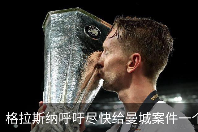 格拉斯纳呼吁尽快给曼城案件一个了结，英超的信用危机！