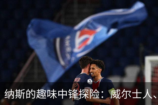 纳斯的趣味中锋探险：威尔士人、韦德、詹姆斯都来试试！