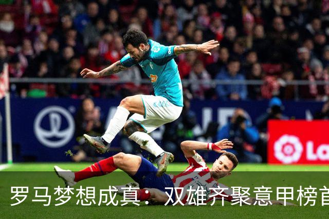 罗马梦想成真：双雄齐聚意甲榜首，54年不见的奇迹！