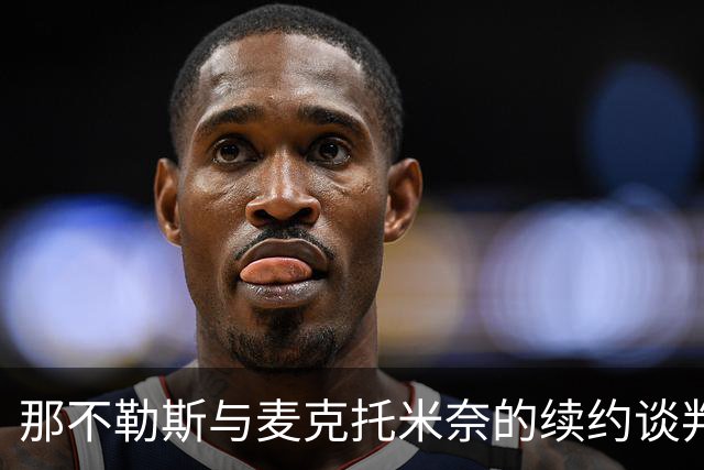 那不勒斯与麦克托米奈的续约谈判：爱恨交织的薪资迷局