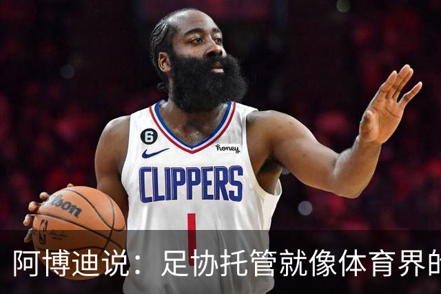 阿博迪说：足协托管就像体育界的小插曲