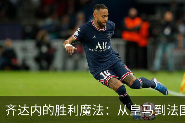 齐达内的胜利魔法：从皇马到法国队，教练生涯的开局秀